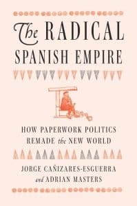 book cover "The Radical Spanish Empire. How Paperwork Politics Remade the New World by Jorge Cañizares-Esguerra and Adrian Masters"