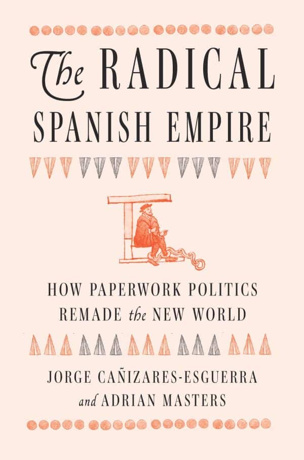 book cover "The Radical Spanish Empire. How Paperwork Politics Remade the New World by Jorge Cañizares-Esguerra and Adrian Masters"